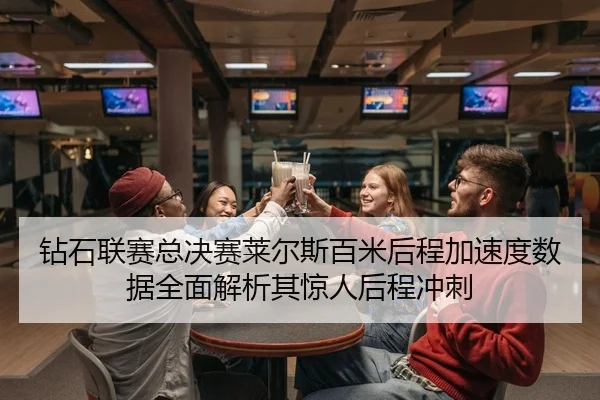 钻石联赛总决赛莱尔斯百米后程加速度数据全面解析其惊人后程冲刺